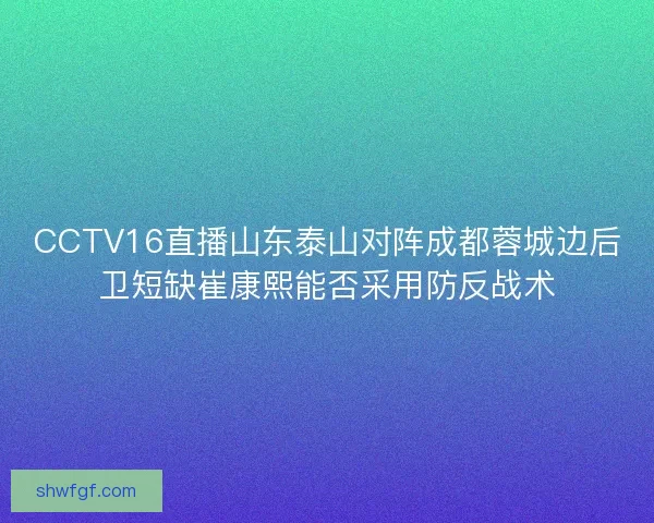CCTV16直播山东泰山对阵成都蓉城边后卫短缺崔康熙能否采用防反战术 CCTV16直播山东泰山对阵成都蓉城边后卫短缺崔康熙能否采用防反战术