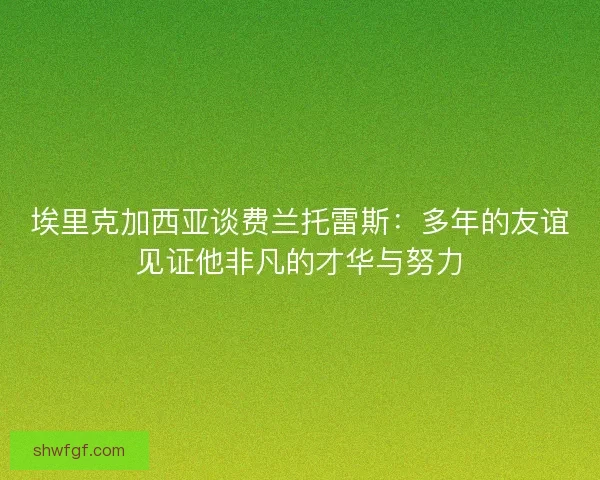埃里克加西亚谈费兰托雷斯：多年的友谊见证他非凡的才华与努力