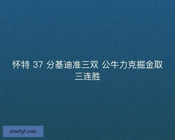 怀特 37 分基迪准三双 公牛力克掘金取三连胜