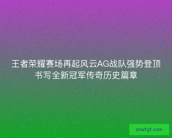 王者荣耀赛场再起风云AG战队强势登顶书写全新冠军传奇历史篇章