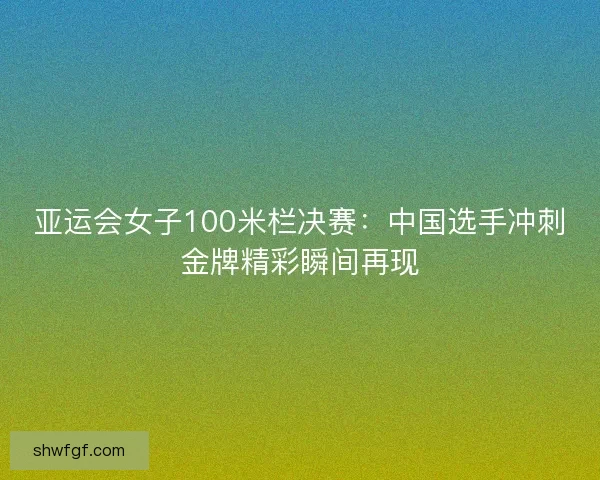 亚运会女子100米栏决赛：中国选手冲刺金牌精彩瞬间再现