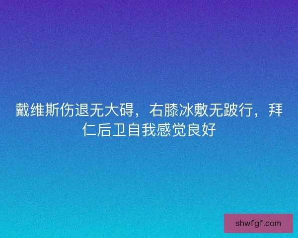戴维斯伤退无大碍，右膝冰敷无跛行，拜仁后卫自我感觉良好
