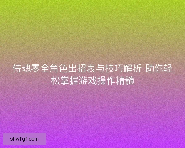 侍魂零全角色出招表与技巧解析 助你轻松掌握游戏操作精髓