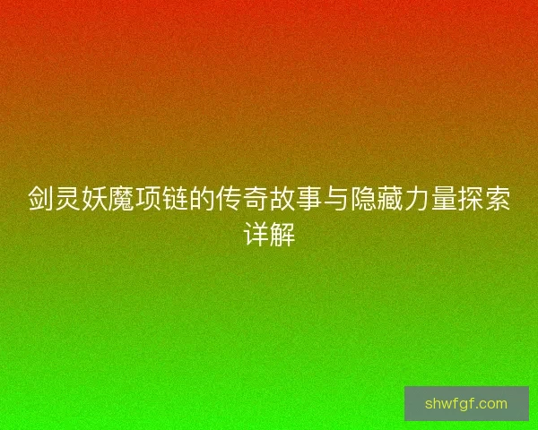 剑灵妖魔项链的传奇故事与隐藏力量探索详解