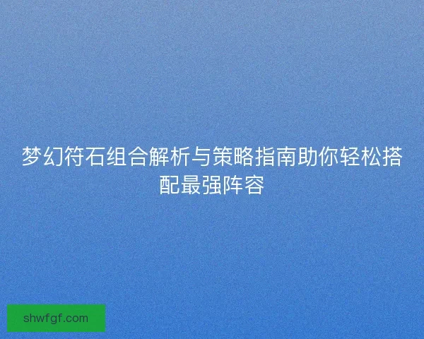 梦幻符石组合解析与策略指南助你轻松搭配最强阵容