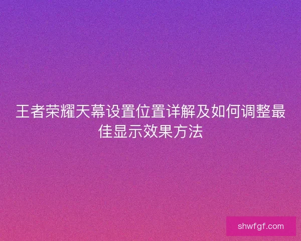 王者荣耀天幕设置位置详解及如何调整最佳显示效果方法