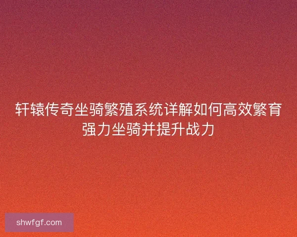 轩辕传奇坐骑繁殖系统详解如何高效繁育强力坐骑并提升战力