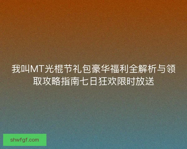 我叫MT光棍节礼包豪华福利全解析与领取攻略指南七日狂欢限时放送
