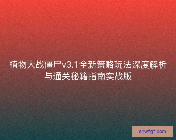 植物大战僵尸v3.1全新策略玩法深度解析与通关秘籍指南实战版