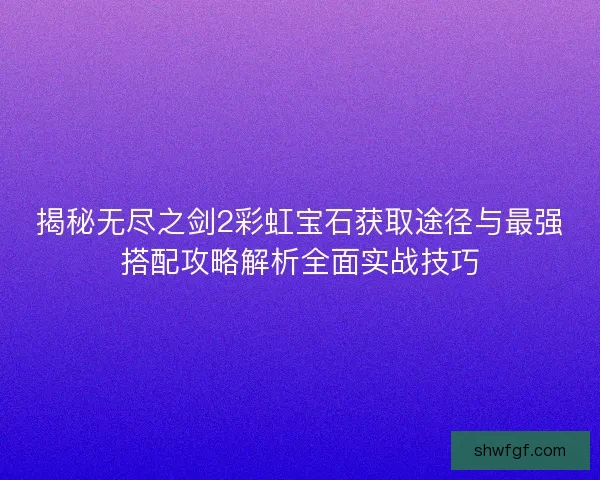 揭秘无尽之剑2彩虹宝石获取途径与最强搭配攻略解析全面实战技巧