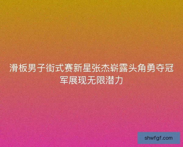 滑板男子街式赛新星张杰崭露头角勇夺冠军展现无限潜力