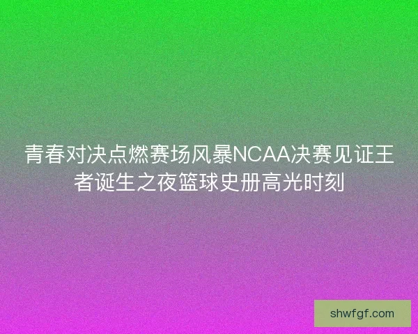 青春对决点燃赛场风暴NCAA决赛见证王者诞生之夜篮球史册高光时刻