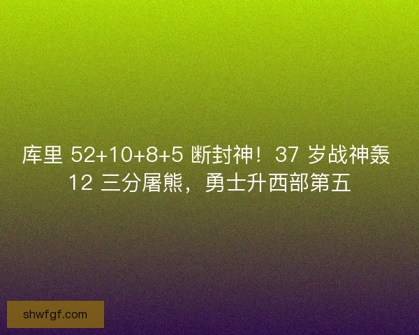库里 52+10+8+5 断封神！37 岁战神轰 12 三分屠熊，勇士升西部第五