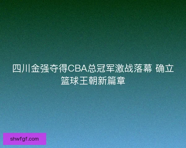四川金强夺得CBA总冠军激战落幕 确立篮球王朝新篇章