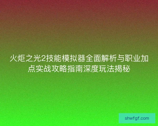 火炬之光2技能模拟器全面解析与职业加点实战攻略指南深度玩法揭秘