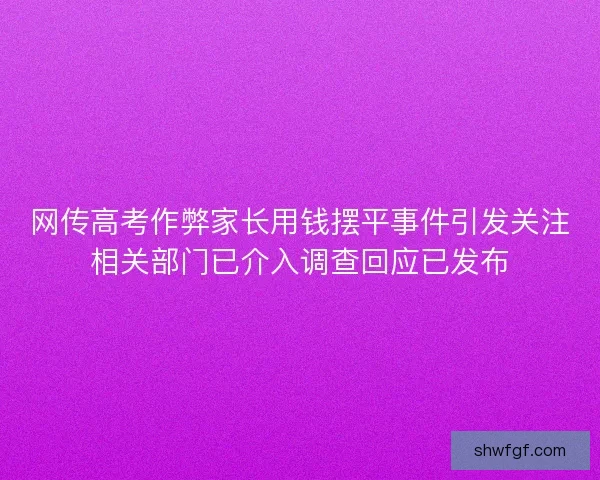 网传高考作弊家长用钱摆平事件引发关注相关部门已介入调查回应已发布