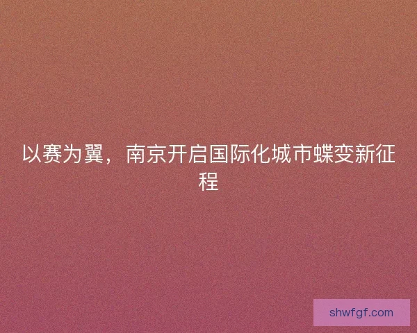 以赛为翼，南京开启国际化城市蝶变新征程