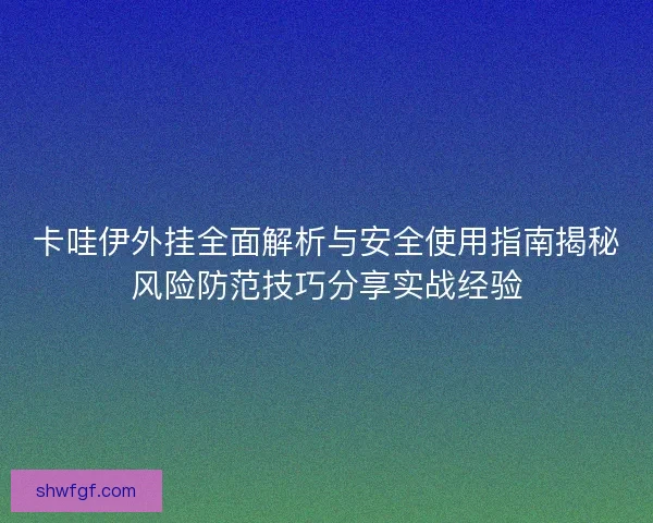 卡哇伊外挂全面解析与安全使用指南揭秘风险防范技巧分享实战经验
