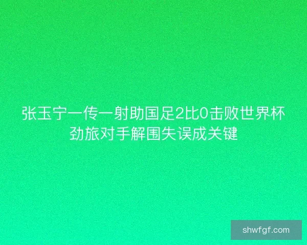 张玉宁一传一射助国足2比0击败世界杯劲旅对手解围失误成关键