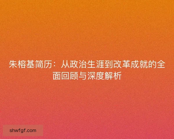 朱榕基简历：从政治生涯到改革成就的全面回顾与深度解析