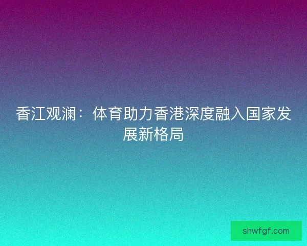 香江观澜：体育助力香港深度融入国家发展新格局