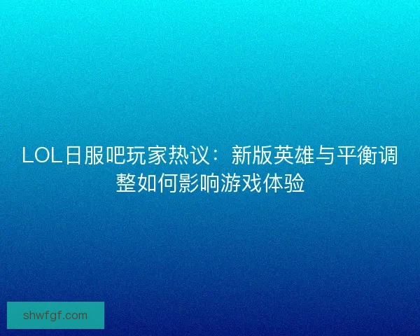 LOL日服吧玩家热议：新版英雄与平衡调整如何影响游戏体验