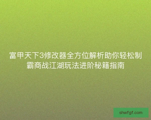 富甲天下3修改器全方位解析助你轻松制霸商战江湖玩法进阶秘籍指南 富甲天下3修改器全方位解析助你轻松制霸商战江湖玩法进阶秘籍指南