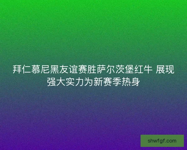 拜仁慕尼黑友谊赛胜萨尔茨堡红牛 展现强大实力为新赛季热身