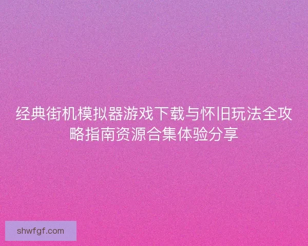 经典街机模拟器游戏下载与怀旧玩法全攻略指南资源合集体验分享