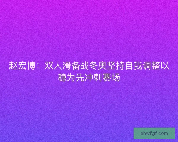 赵宏博：双人滑备战冬奥坚持自我调整以稳为先冲刺赛场
