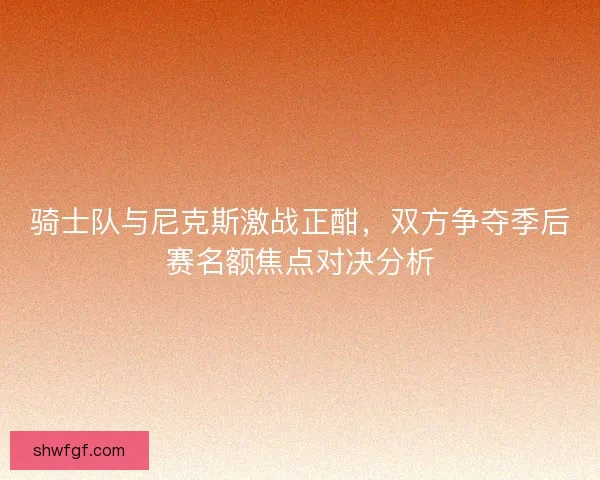 骑士队与尼克斯激战正酣，双方争夺季后赛名额焦点对决分析