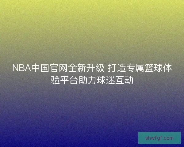 NBA中国官网全新升级 打造专属篮球体验平台助力球迷互动