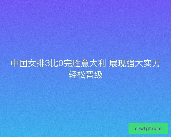 中国女排3比0完胜意大利 展现强大实力轻松晋级
