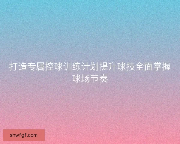 打造专属控球训练计划提升球技全面掌握球场节奏