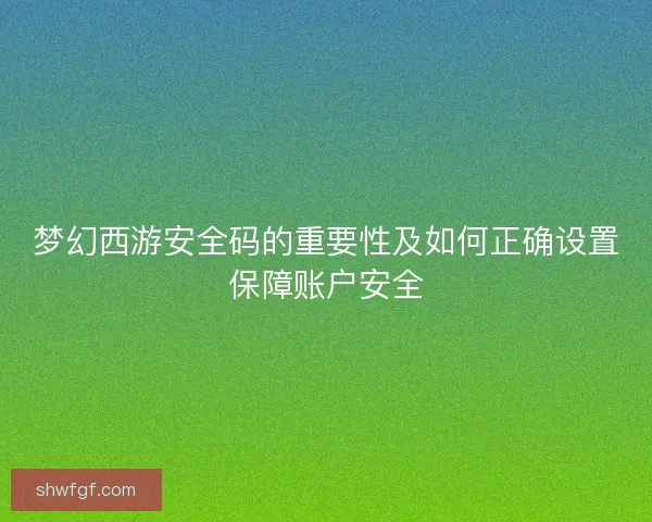 梦幻西游安全码的重要性及如何正确设置保障账户安全