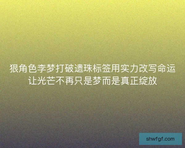 狠角色李梦打破遗珠标签用实力改写命运让光芒不再只是梦而是真正绽放 狠角色李梦打破遗珠标签用实力改写命运让光芒不再只是梦而是真正绽放