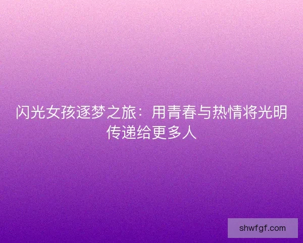 闪光女孩逐梦之旅：用青春与热情将光明传递给更多人