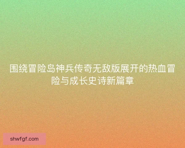 围绕冒险岛神兵传奇无敌版展开的热血冒险与成长史诗新篇章 围绕冒险岛神兵传奇无敌版展开的热血冒险与成长史诗新篇章