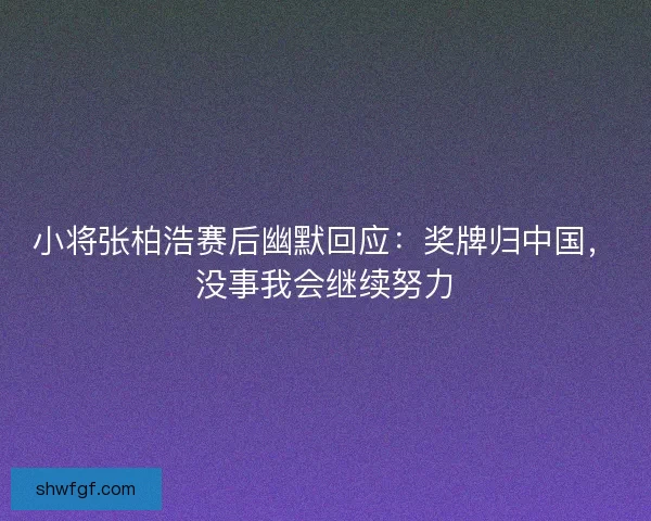 小将张柏浩赛后幽默回应:奖牌归中国,没事我会继续努力 小将张柏浩赛后幽默回应:奖牌归中国,没事我会继续努力