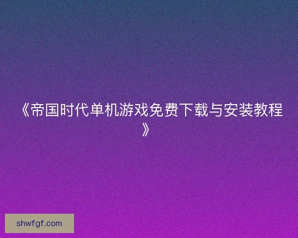 《帝国时代单机游戏免费下载与安装教程》