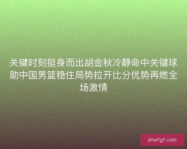 关键时刻挺身而出胡金秋冷静命中关键球助中国男篮稳住局势拉开比分优势再燃全场激情