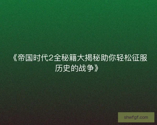 《帝国时代2全秘籍大揭秘助你轻松征服历史的战争》