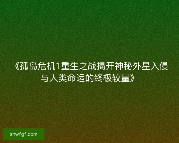《孤岛危机1重生之战揭开神秘外星入侵与人类命运的终极较量》