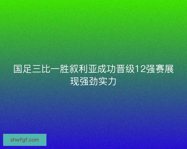 国足三比一胜叙利亚成功晋级12强赛展现强劲实力 国足三比一胜叙利亚成功晋级12强赛展现强劲实力