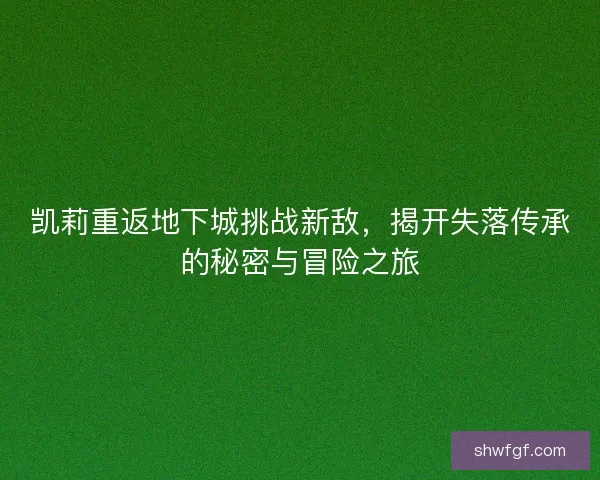 凯莉重返地下城挑战新敌，揭开失落传承的秘密与冒险之旅